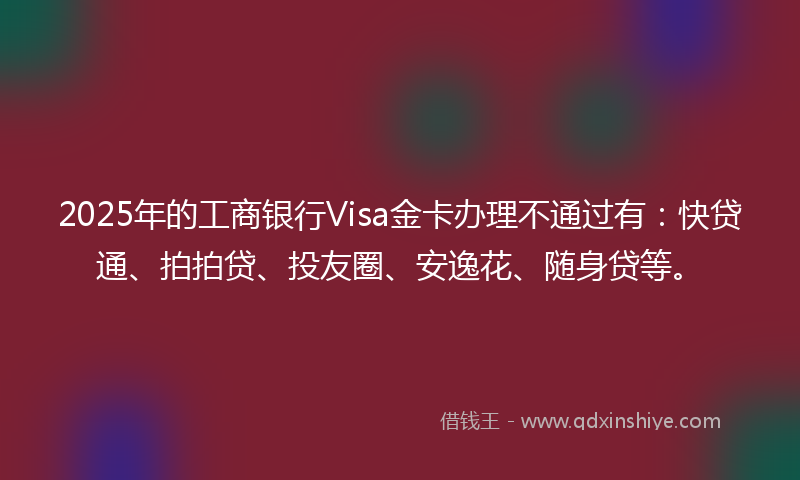 2025年的工商银行Visa金卡办理不通过有：快贷通、拍拍贷、投友圈、安逸花、随身贷等。