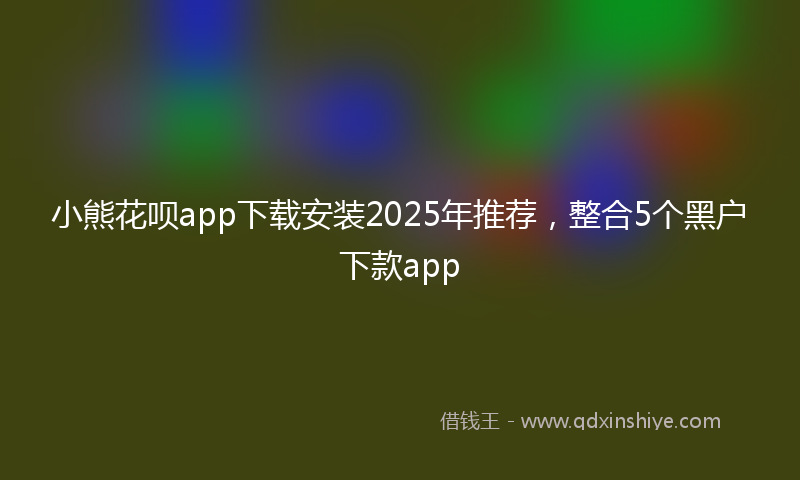 小熊花呗app下载安装2025年推荐，整合5个黑户下款app