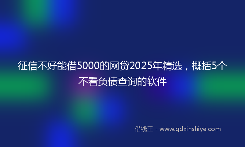 征信不好能借5000的网贷2025年精选，概括5个不看负债查询的软件