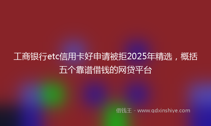工商银行etc信用卡好申请被拒2025年精选，概括五个靠谱借钱的网贷平台