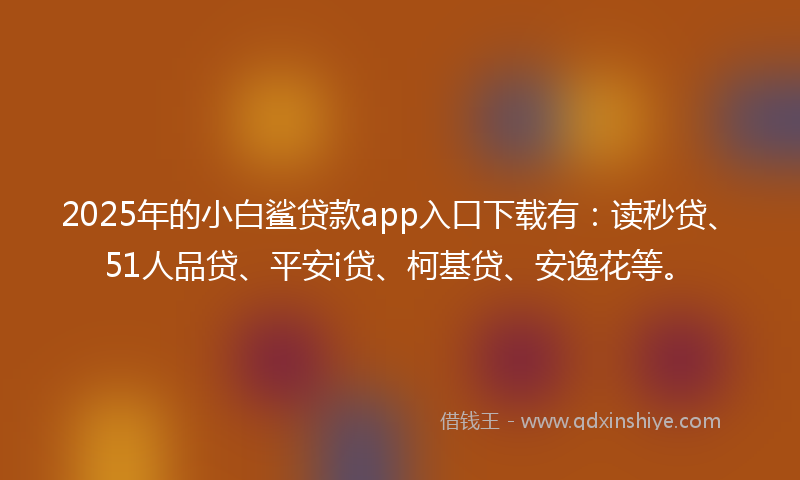 2025年的小白鲨贷款app入口下载有：读秒贷、51人品贷、平安i贷、柯基贷、安逸花等。