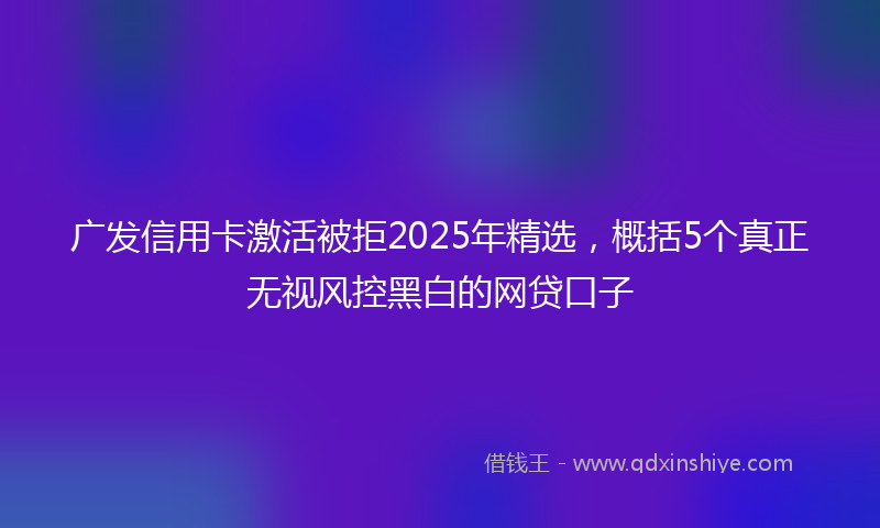广发信用卡激活被拒2025年精选，概括5个真正无视风控黑白的网贷口子