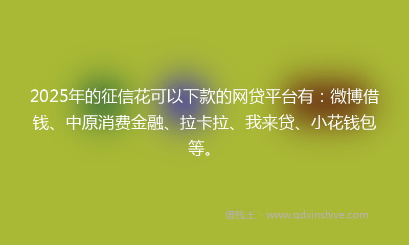 2025年的征信花可以下款的网贷平台有：微博借钱、中原消费金融、拉卡拉、我来贷、小花钱包等。