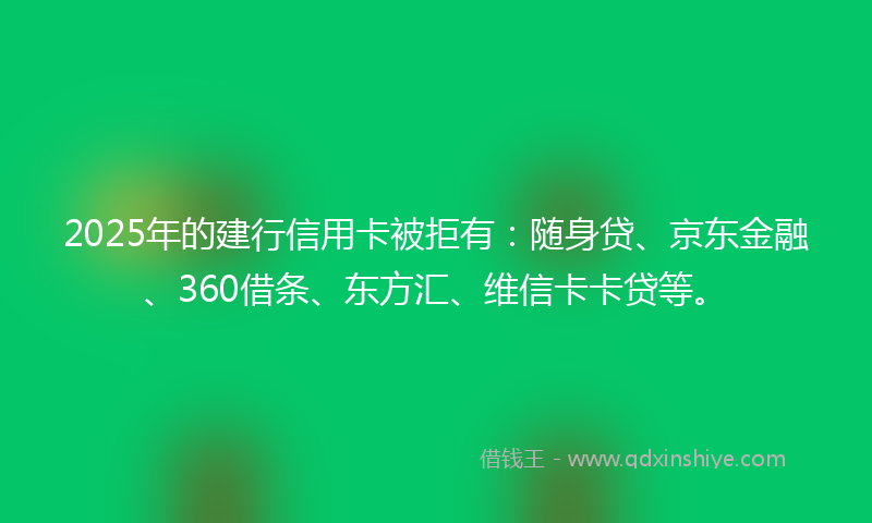 2025年的建行信用卡被拒有：随身贷、京东金融、360借条、东方汇、维信卡卡贷等。