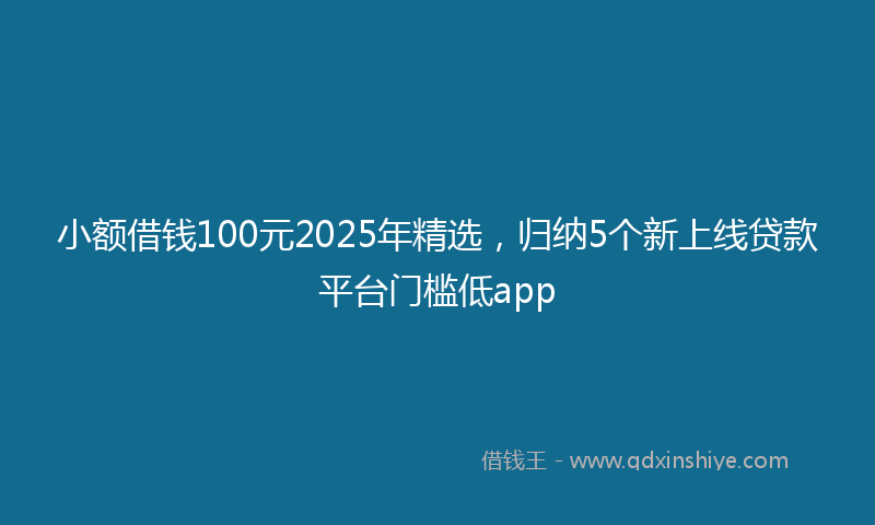 小额借钱100元2025年精选，归纳5个新上线贷款平台门槛低app