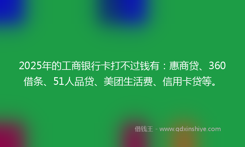 2025年的工商银行卡打不过钱有：惠商贷、360借条、51人品贷、美团生活费、信用卡贷等。