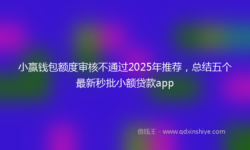 小赢钱包额度审核不通过2025年推荐，总结五个最新秒批小额贷款app