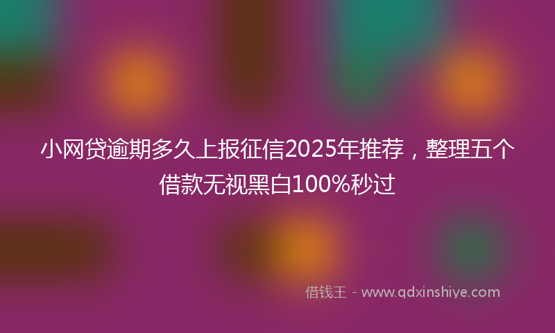 小网贷逾期多久上报征信2025年推荐，整理五个借款无视黑白100%秒过