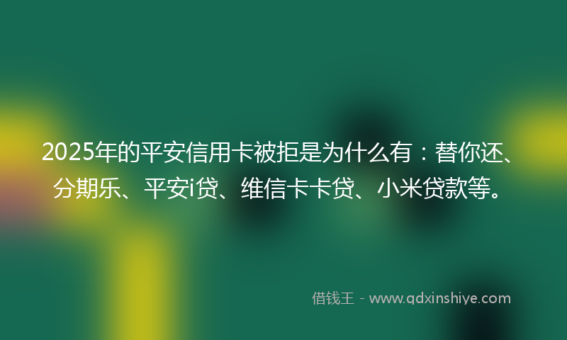 2025年的平安信用卡被拒是为什么有：替你还、分期乐、平安i贷、维信卡卡贷、小米贷款等。