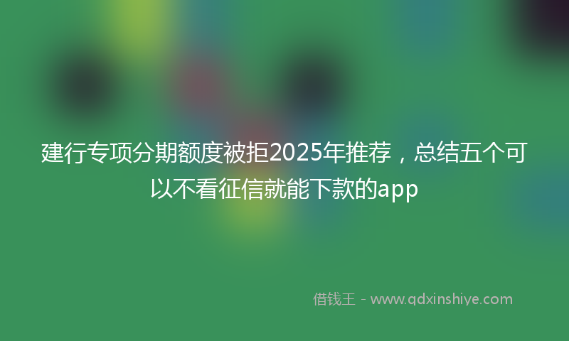 建行专项分期额度被拒2025年推荐，总结五个可以不看征信就能下款的app