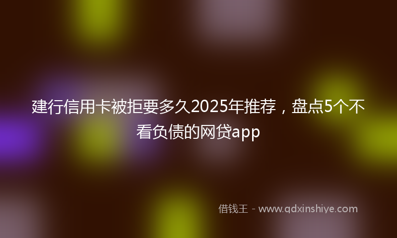 建行信用卡被拒要多久2025年推荐，盘点5个不看负债的网贷app