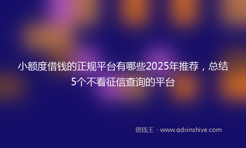 小额度借钱的正规平台有哪些2025年推荐，总结5个不看征信查询的平台