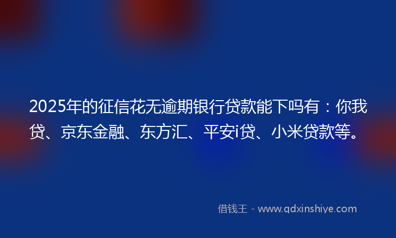 2025年的征信花无逾期银行贷款能下吗有：你我贷、京东金融、东方汇、平安i贷、小米贷款等。