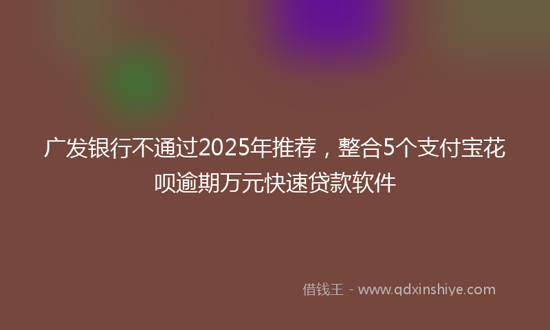 广发银行不通过2025年推荐，整合5个支付宝花呗逾期万元快速贷款软件