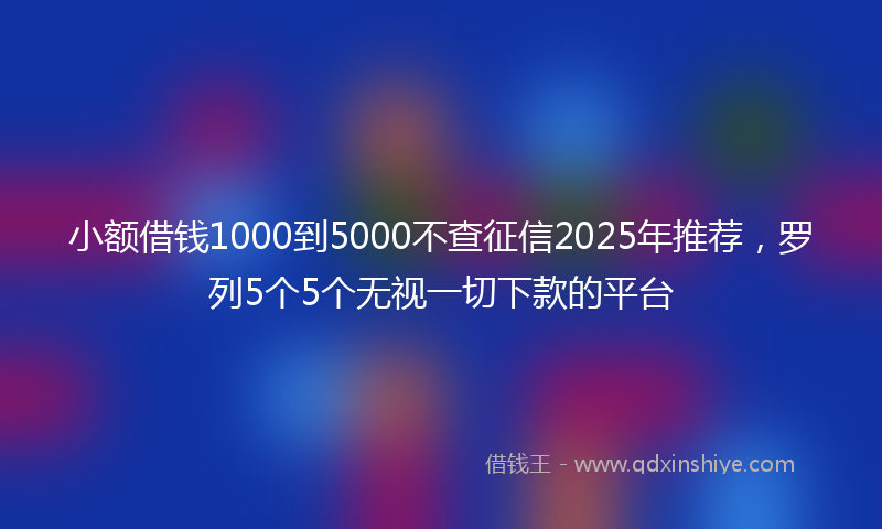 小额借钱1000到5000不查征信2025年推荐，罗列5个5个无视一切下款的平台