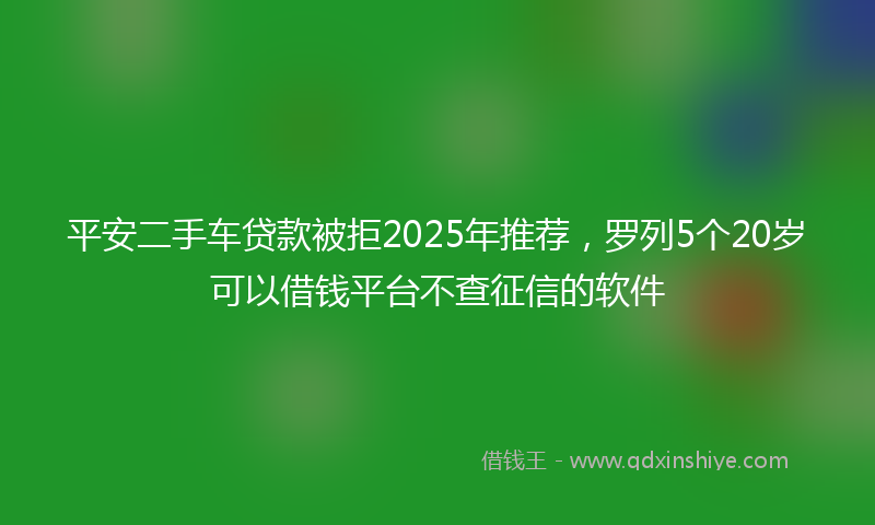 平安二手车贷款被拒2025年推荐，罗列5个20岁可以借钱平台不查征信的软件