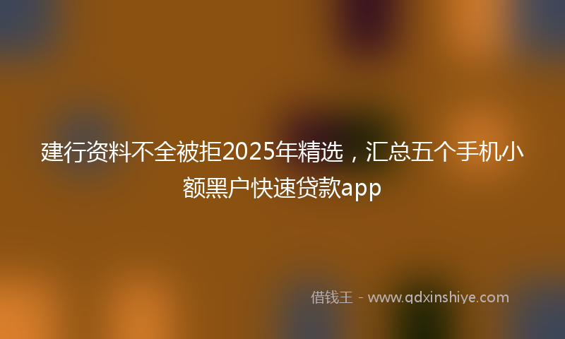 建行资料不全被拒2025年精选，汇总五个手机小额黑户快速贷款app