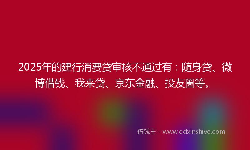 2025年的建行消费贷审核不通过有：随身贷、微博借钱、我来贷、京东金融、投友圈等。