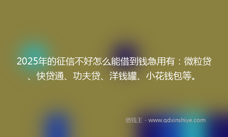 2025年的征信不好怎么能借到钱急用有：微粒贷、快贷通、功夫贷、洋钱罐、小花钱包等。