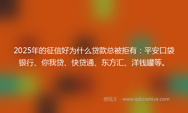 2025年的征信好为什么贷款总被拒有：平安口袋银行、你我贷、快贷通、东方汇、洋钱罐等。