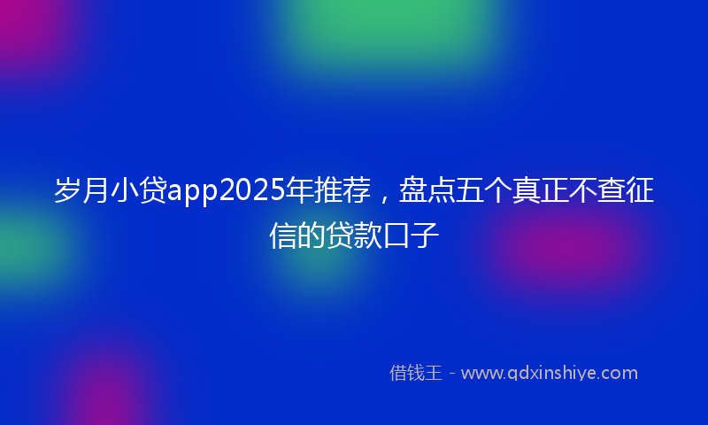 岁月小贷app2025年推荐，盘点五个真正不查征信的贷款口子