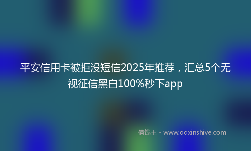 平安信用卡被拒没短信2025年推荐，汇总5个无视征信黑白100%秒下app