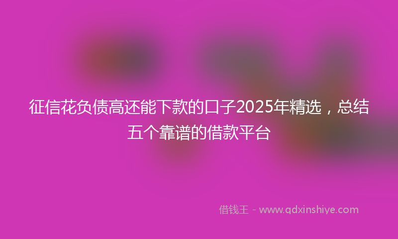 征信花负债高还能下款的口子2025年精选，总结五个靠谱的借款平台