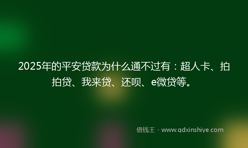 2025年的平安贷款为什么通不过有：超人卡、拍拍贷、我来贷、还呗、e微贷等。