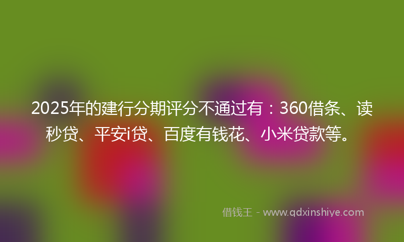 2025年的建行分期评分不通过有：360借条、读秒贷、平安i贷、百度有钱花、小米贷款等。