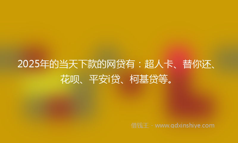 2025年的当天下款的网贷有：超人卡、替你还、花呗、平安i贷、柯基贷等。
