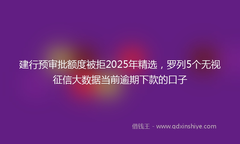 建行预审批额度被拒2025年精选，罗列5个无视征信大数据当前逾期下款的口子