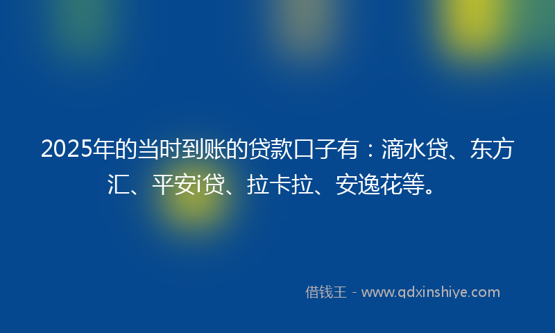 2025年的当时到账的贷款口子有：滴水贷、东方汇、平安i贷、拉卡拉、安逸花等。