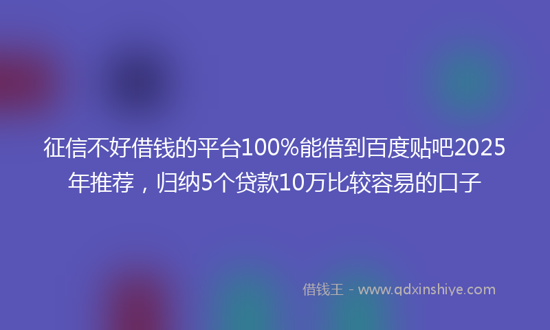 征信不好借钱的平台100%能借到百度贴吧2025年推荐，归纳5个贷款10万比较容易的口子