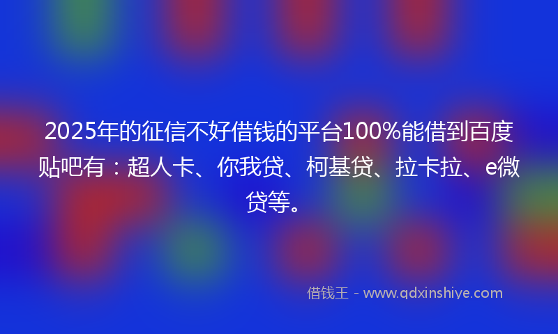 2025年的征信不好借钱的平台100%能借到百度贴吧有：超人卡、你我贷、柯基贷、拉卡拉、e微贷等。