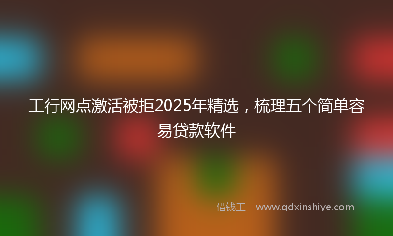 工行网点激活被拒2025年精选，梳理五个简单容易贷款软件