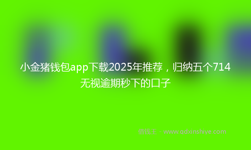 小金猪钱包app下载2025年推荐，归纳五个714无视逾期秒下的口子