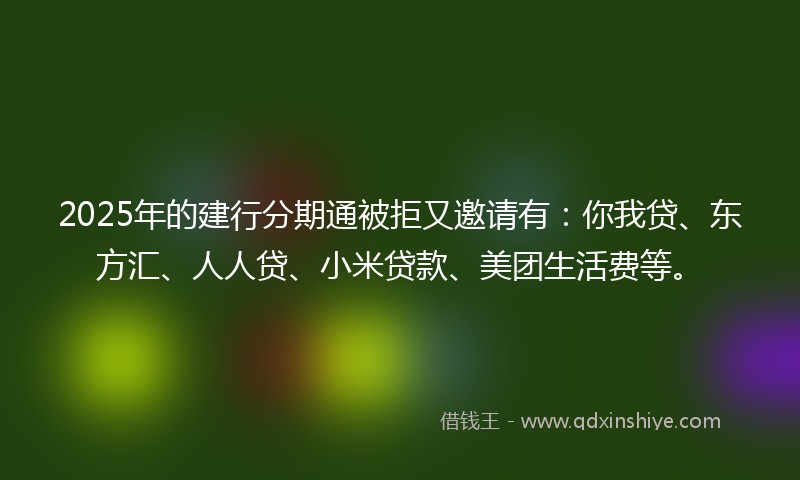 2025年的建行分期通被拒又邀请有：你我贷、东方汇、人人贷、小米贷款、美团生活费等。