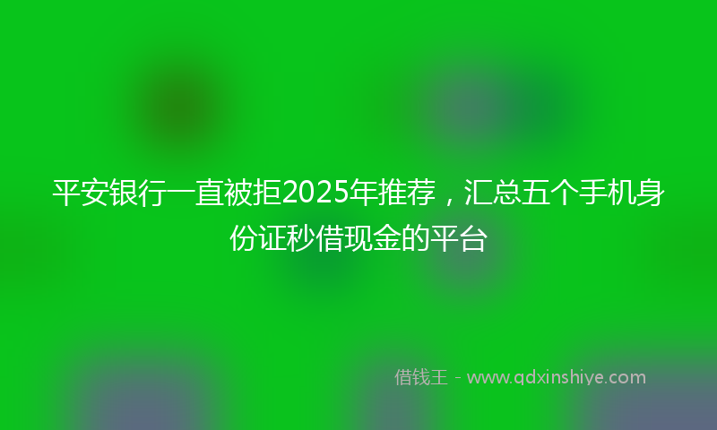 平安银行一直被拒2025年推荐，汇总五个手机身份证秒借现金的平台