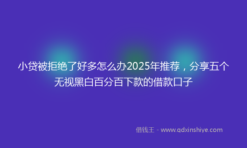 小贷被拒绝了好多怎么办2025年推荐，分享五个无视黑白百分百下款的借款口子