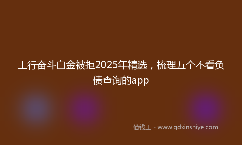 工行奋斗白金被拒2025年精选，梳理五个不看负债查询的app