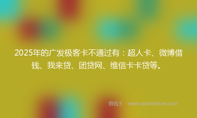 2025年的广发极客卡不通过有：超人卡、微博借钱、我来贷、团贷网、维信卡卡贷等。