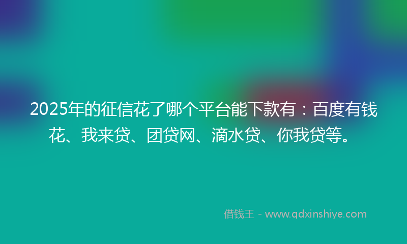 2025年的征信花了哪个平台能下款有：百度有钱花、我来贷、团贷网、滴水贷、你我贷等。