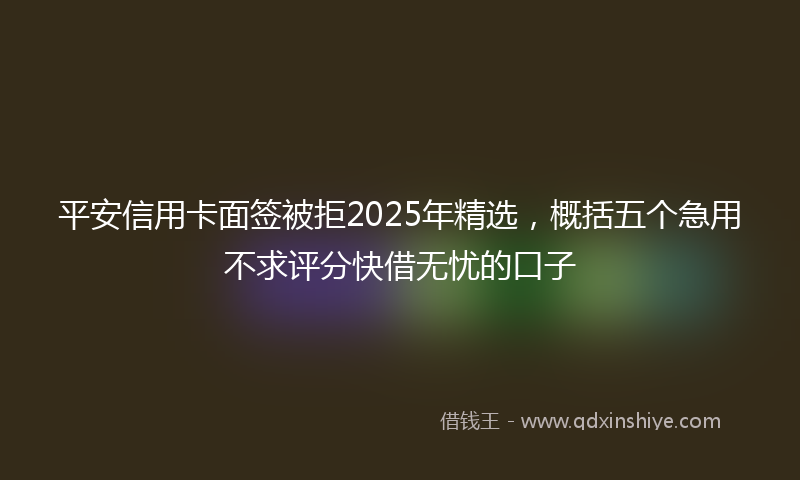 平安信用卡面签被拒2025年精选，概括五个急用不求评分快借无忧的口子