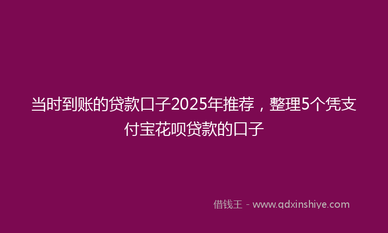当时到账的贷款口子2025年推荐，整理5个凭支付宝花呗贷款的口子