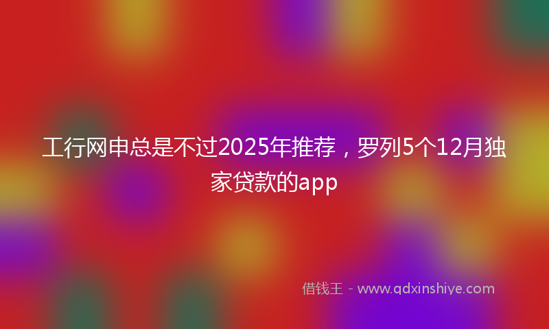 工行网申总是不过2025年推荐，罗列5个12月独家贷款的app