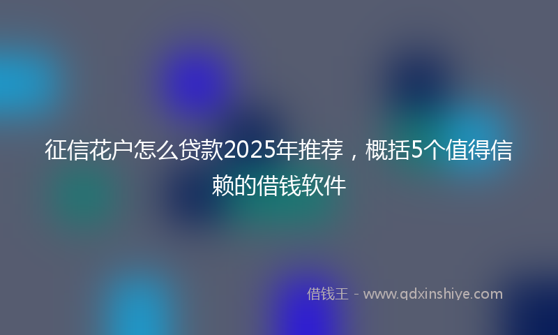 征信花户怎么贷款2025年推荐，概括5个值得信赖的借钱软件
