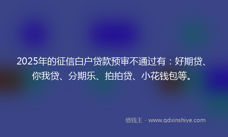 2025年的征信白户贷款预审不通过有：好期贷、你我贷、分期乐、拍拍贷、小花钱包等。