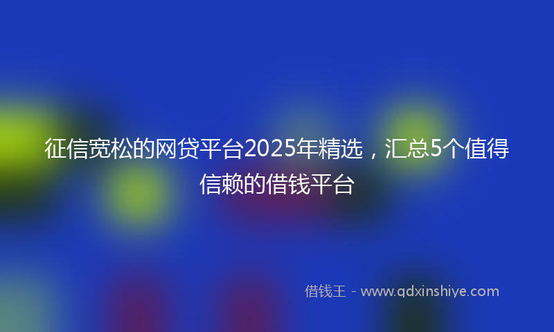 征信宽松的网贷平台2025年精选，汇总5个值得信赖的借钱平台