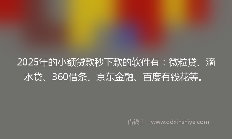 2025年的小额贷款秒下款的软件有：微粒贷、滴水贷、360借条、京东金融、百度有钱花等。