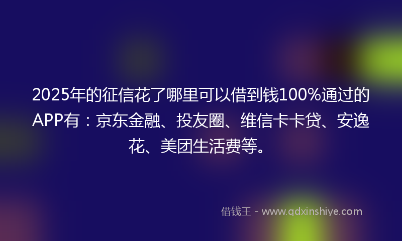 2025年的征信花了哪里可以借到钱100%通过的APP有：京东金融、投友圈、维信卡卡贷、安逸花、美团生活费等。